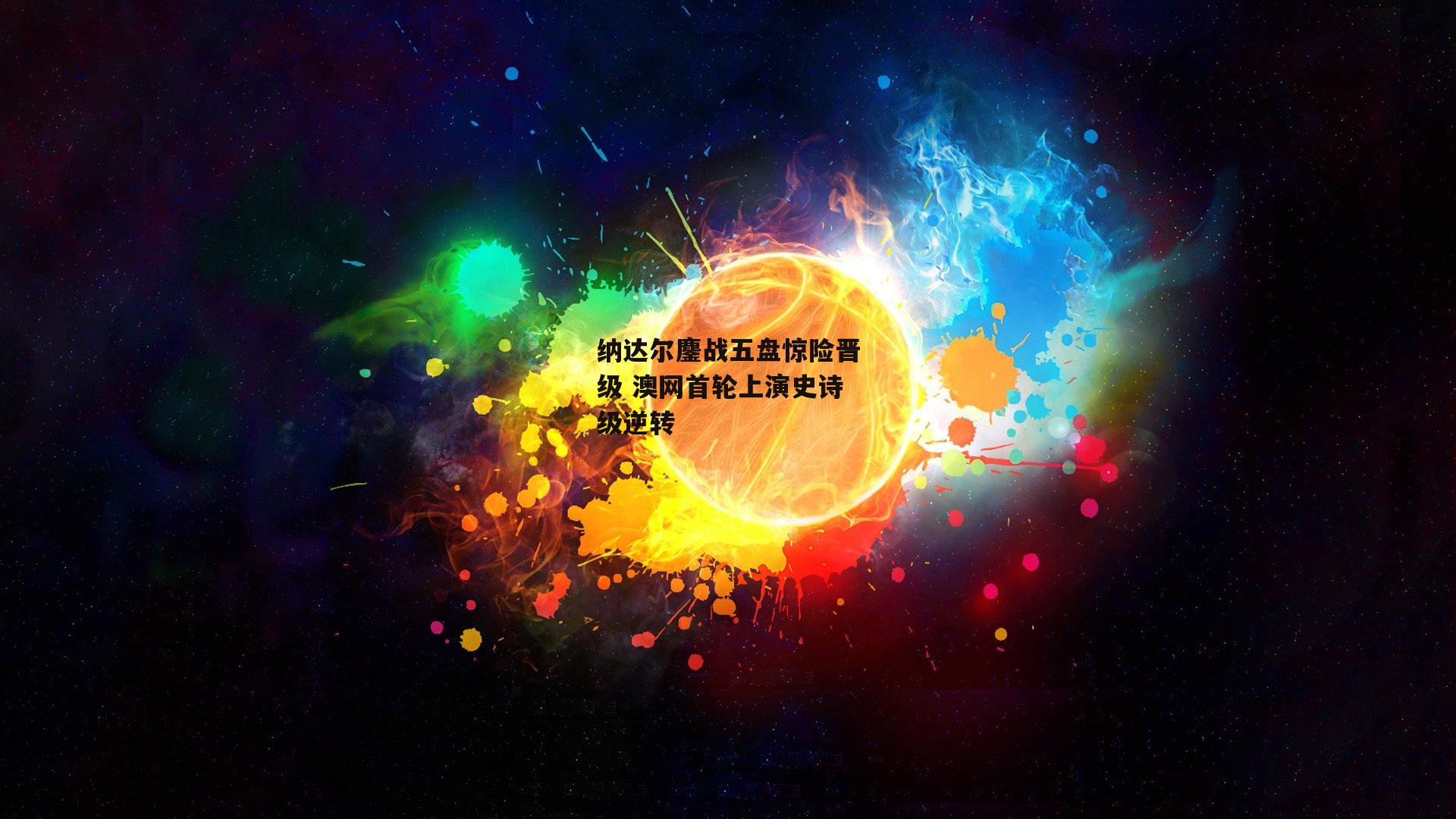 纳达尔鏖战五盘惊险晋级 澳网首轮上演史诗级逆转